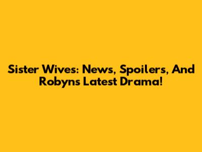 Sister Wives: News, Spoilers, And Robyn's Latest Drama!