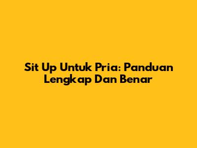 Sit Up Untuk Pria: Panduan Lengkap Dan Benar