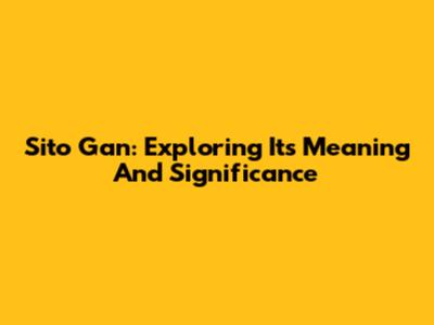 Sito Gan: Exploring Its Meaning And Significance