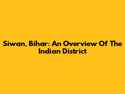 Siwan, Bihar: An Overview Of The Indian District