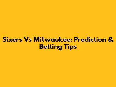 Sixers Vs Milwaukee: Prediction & Betting Tips