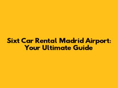 Sixt Car Rental Madrid Airport: Your Ultimate Guide