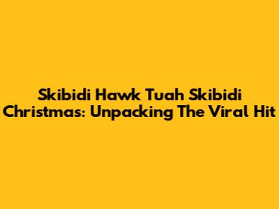 Skibidi Hawk Tuah Skibidi Christmas: Unpacking The Viral Hit