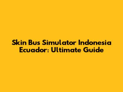Skin Bus Simulator Indonesia Ecuador: Ultimate Guide