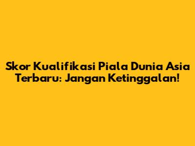 Skor Kualifikasi Piala Dunia Asia Terbaru: Jangan Ketinggalan!