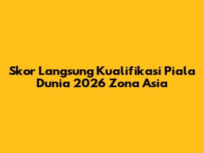 Skor Langsung Kualifikasi Piala Dunia 2026 Zona Asia