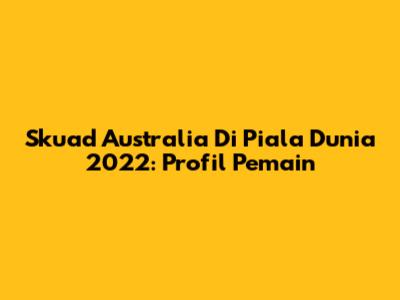 Skuad Australia Di Piala Dunia 2022: Profil Pemain