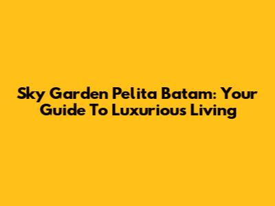 Sky Garden Pelita Batam: Your Guide To Luxurious Living