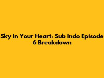 Sky In Your Heart: Sub Indo Episode 6 Breakdown