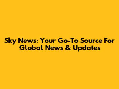 Sky News: Your Go-To Source For Global News & Updates