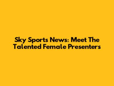 Sky Sports News: Meet The Talented Female Presenters