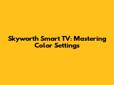 Skyworth Smart TV: Mastering Color Settings