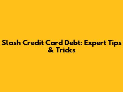 Slash Credit Card Debt: Expert Tips & Tricks