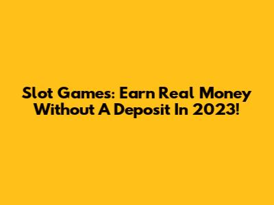Slot Games: Earn Real Money Without A Deposit In 2023!