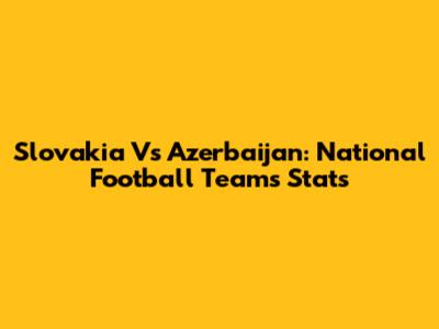 Slovakia Vs Azerbaijan: National Football Teams Stats