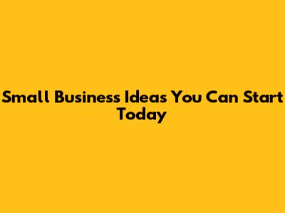 Small Business Ideas You Can Start Today