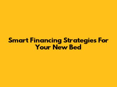 Smart Financing Strategies For Your New Bed