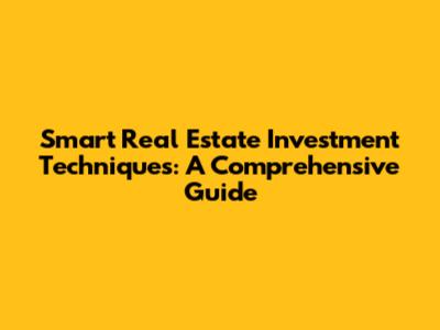 Smart Real Estate Investment Techniques: A Comprehensive Guide