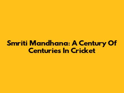 Smriti Mandhana: A Century Of Centuries In Cricket