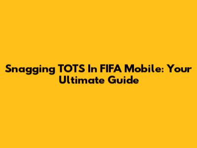 Snagging TOTS In FIFA Mobile: Your Ultimate Guide