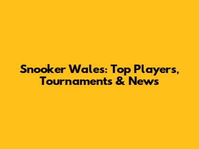 Snooker Wales: Top Players, Tournaments & News