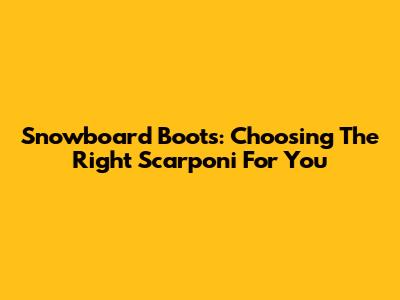Snowboard Boots: Choosing The Right Scarponi For You