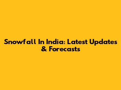 Snowfall In India: Latest Updates & Forecasts