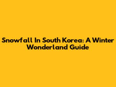 Snowfall In South Korea: A Winter Wonderland Guide