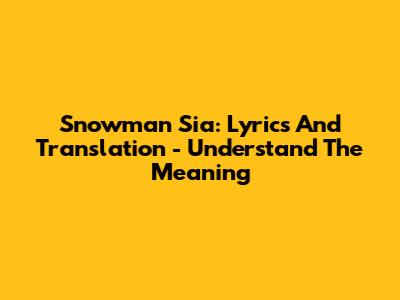 Snowman Sia: Lyrics And Translation - Understand The Meaning