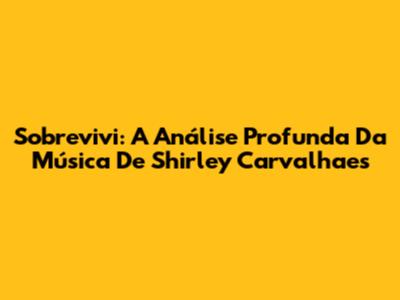 Sobrevivi: A Análise Profunda Da Música De Shirley Carvalhaes