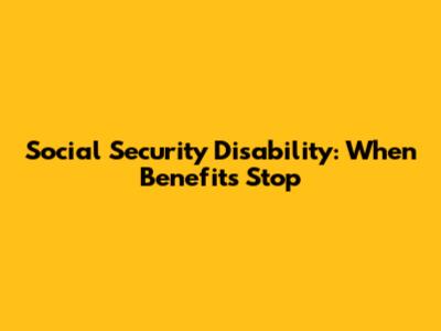 Social Security Disability: When Benefits Stop