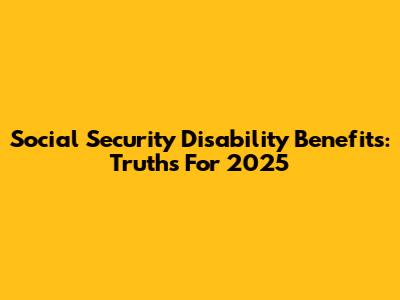 Social Security Disability Benefits: Truths For 2025