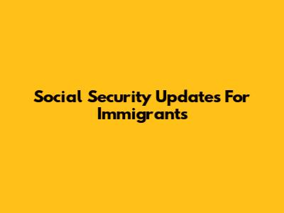 Social Security Updates For Immigrants