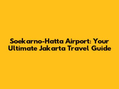 Soekarno-Hatta Airport: Your Ultimate Jakarta Travel Guide