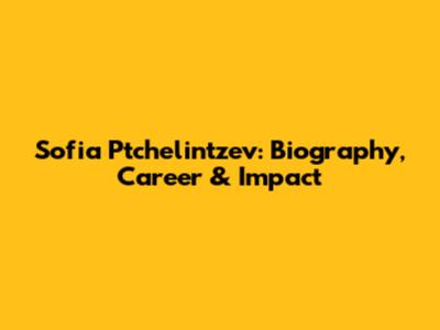 Sofia Ptchelintzev: Biography, Career & Impact