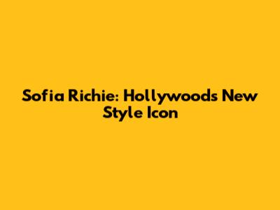 Sofia Richie: Hollywood's New Style Icon