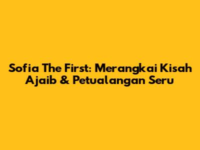 Sofia The First: Merangkai Kisah Ajaib & Petualangan Seru