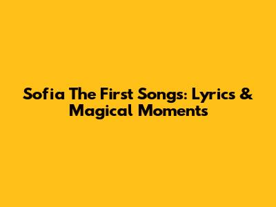 Sofia The First Songs: Lyrics & Magical Moments