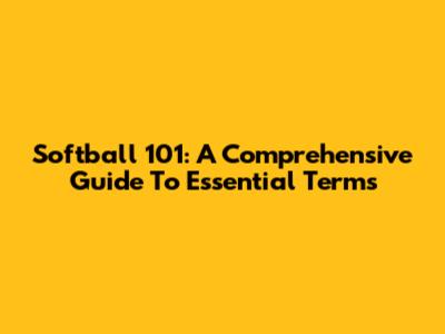 Softball 101: A Comprehensive Guide To Essential Terms