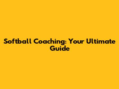 Softball Coaching: Your Ultimate Guide