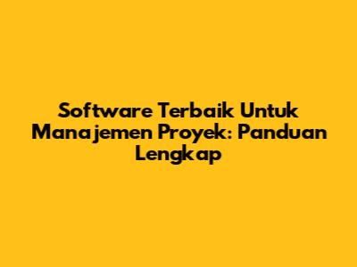 Software Terbaik Untuk Manajemen Proyek: Panduan Lengkap