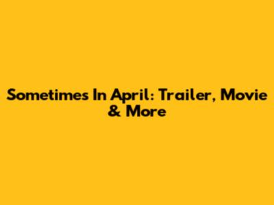 Sometimes In April: Trailer, Movie & More