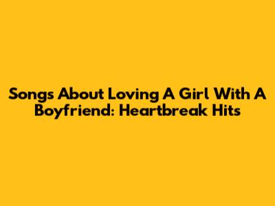 Songs About Loving A Girl With A Boyfriend: Heartbreak Hits