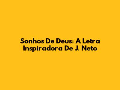 Sonhos De Deus: A Letra Inspiradora De J. Neto