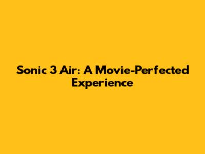 Sonic 3 Air: A Movie-Perfected Experience