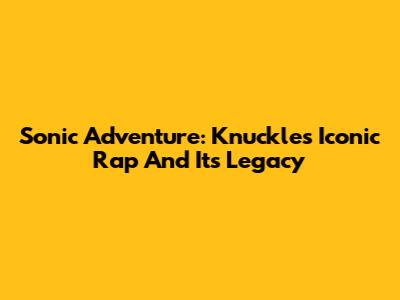 Sonic Adventure: Knuckles' Iconic Rap And Its Legacy
