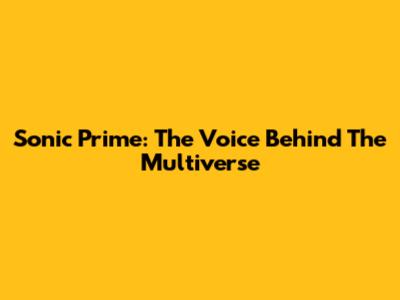 Sonic Prime: The Voice Behind The Multiverse