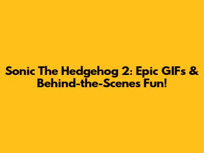 Sonic The Hedgehog 2: Epic GIFs & Behind-the-Scenes Fun!