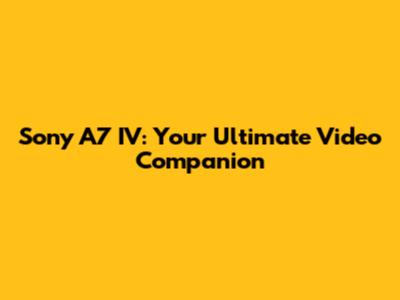 Sony A7 IV: Your Ultimate Video Companion