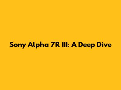 Sony Alpha 7R III: A Deep Dive